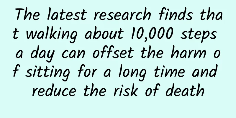 The latest research finds that walking about 10,000 steps a day can offset the harm of sitting for a long time and reduce the risk of death