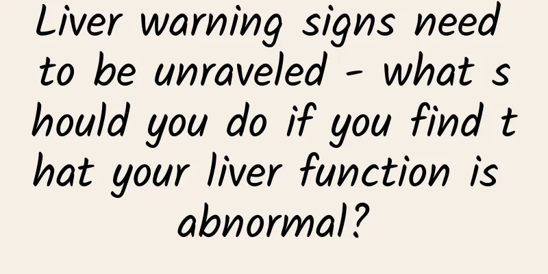 Liver warning signs need to be unraveled - what should you do if you find that your liver function is abnormal?