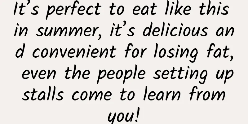 It’s perfect to eat like this in summer, it’s delicious and convenient for losing fat, even the people setting up stalls come to learn from you!