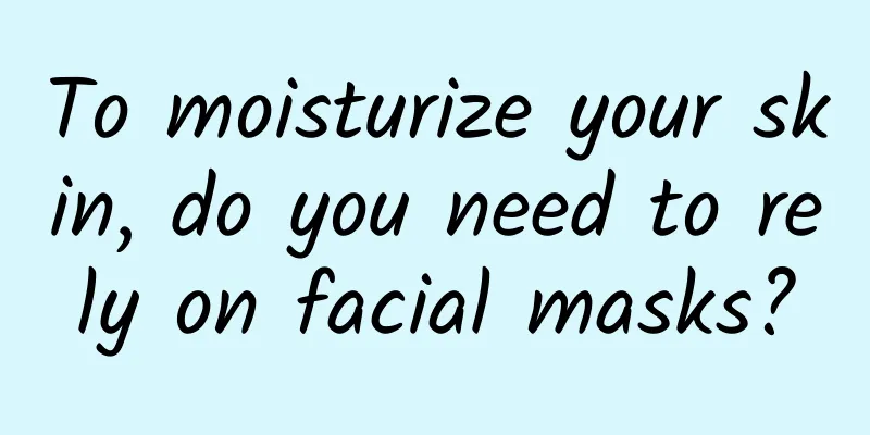 To moisturize your skin, do you need to rely on facial masks?