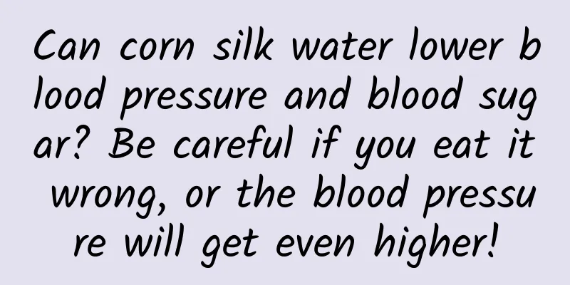 Can corn silk water lower blood pressure and blood sugar? Be careful if you eat it wrong, or the blood pressure will get even higher!