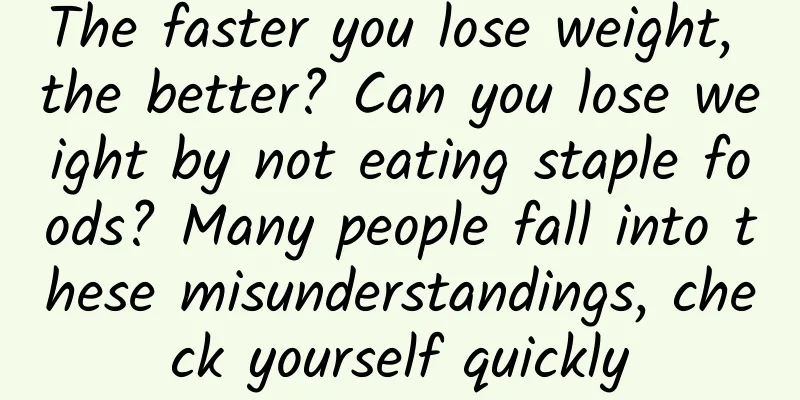 The faster you lose weight, the better? Can you lose weight by not eating staple foods? Many people fall into these misunderstandings, check yourself quickly