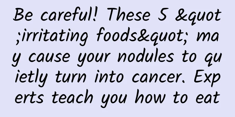 Be careful! These 5 "irritating foods" may cause your nodules to quietly turn into cancer. Experts teach you how to eat