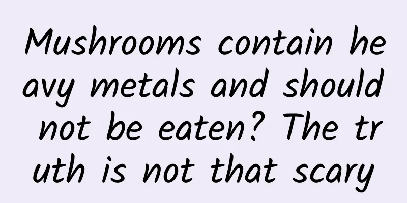 Mushrooms contain heavy metals and should not be eaten? The truth is not that scary