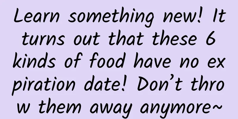 Learn something new! It turns out that these 6 kinds of food have no expiration date! Don’t throw them away anymore~