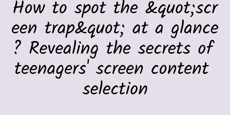 How to spot the "screen trap" at a glance? Revealing the secrets of teenagers' screen content selection
