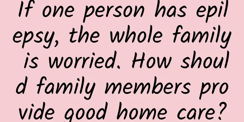 If one person has epilepsy, the whole family is worried. How should family members provide good home care?