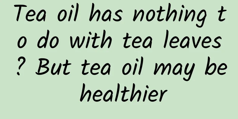Tea oil has nothing to do with tea leaves? But tea oil may be healthier