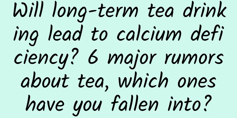 Will long-term tea drinking lead to calcium deficiency? 6 major rumors about tea, which ones have you fallen into?
