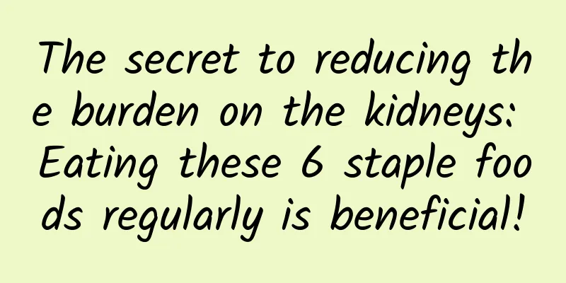 The secret to reducing the burden on the kidneys: Eating these 6 staple foods regularly is beneficial!