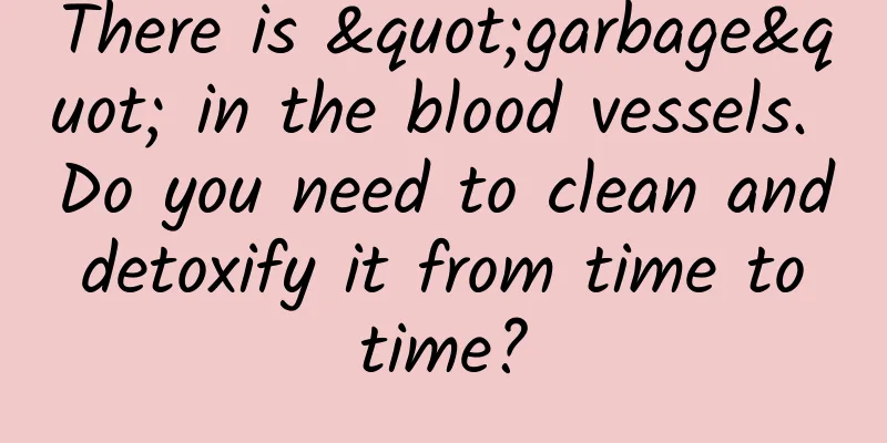 There is "garbage" in the blood vessels. Do you need to clean and detoxify it from time to time?