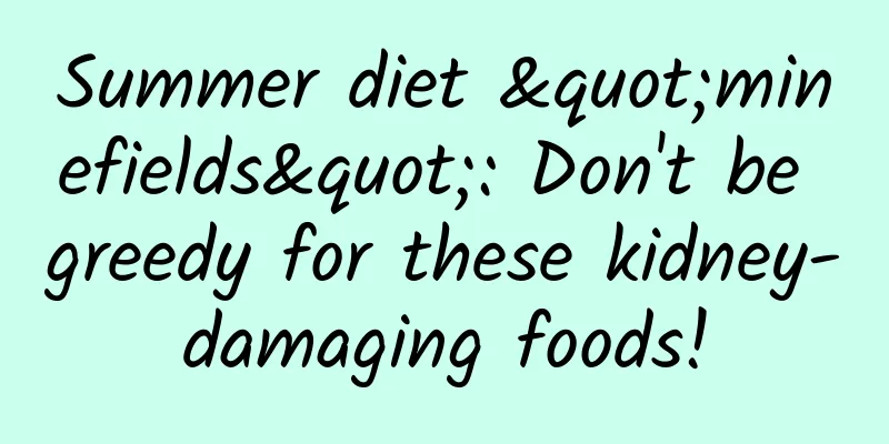 Summer diet "minefields": Don't be greedy for these kidney-damaging foods!