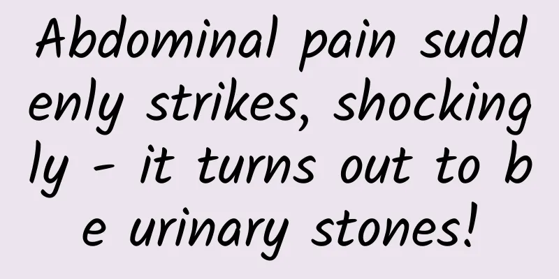 Abdominal pain suddenly strikes, shockingly - it turns out to be urinary stones!