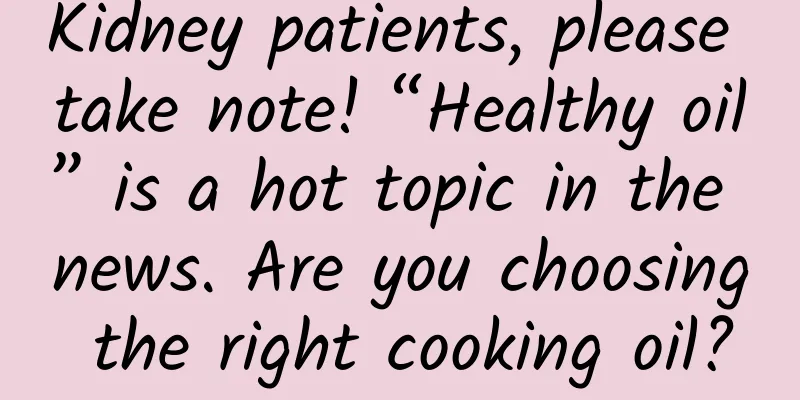 Kidney patients, please take note! “Healthy oil” is a hot topic in the news. Are you choosing the right cooking oil?