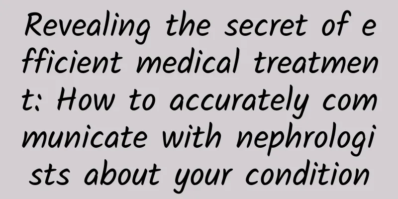 Revealing the secret of efficient medical treatment: How to accurately communicate with nephrologists about your condition