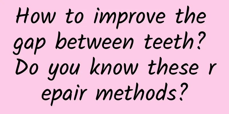 How to improve the gap between teeth? Do you know these repair methods?