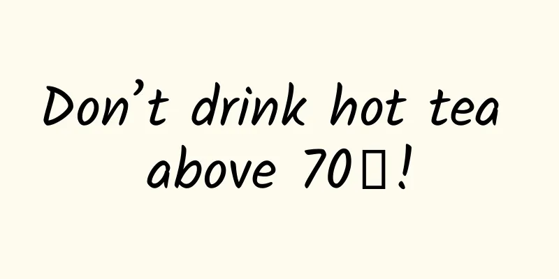 Don’t drink hot tea above 70℃!