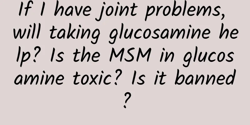 If I have joint problems, will taking glucosamine help? Is the MSM in glucosamine toxic? Is it banned?