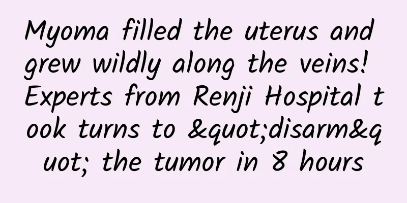 Myoma filled the uterus and grew wildly along the veins! Experts from Renji Hospital took turns to "disarm" the tumor in 8 hours