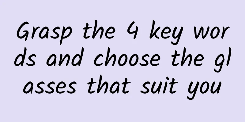 Grasp the 4 key words and choose the glasses that suit you