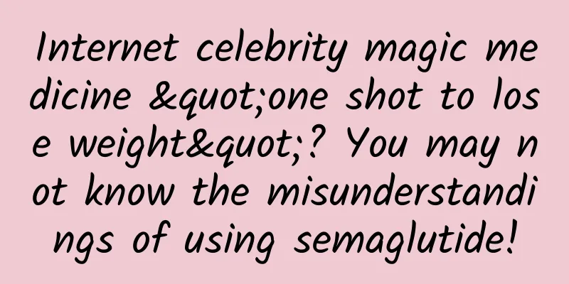 Internet celebrity magic medicine "one shot to lose weight"? You may not know the misunderstandings of using semaglutide!