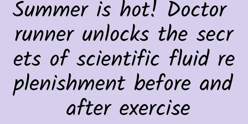 Summer is hot! Doctor runner unlocks the secrets of scientific fluid replenishment before and after exercise