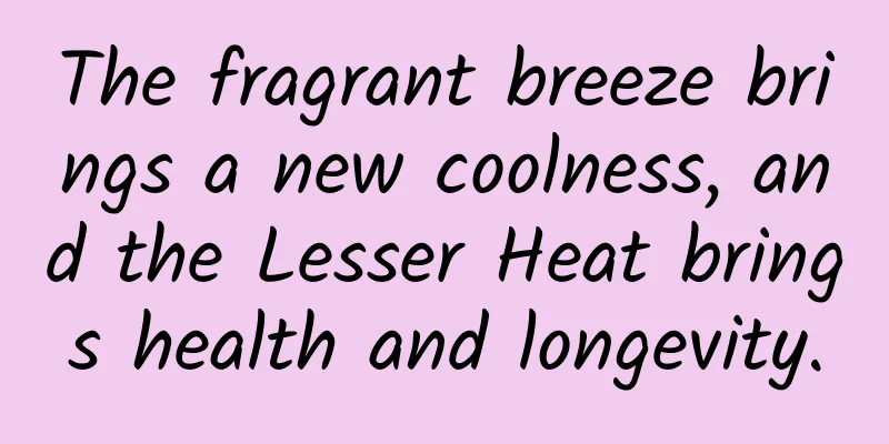 The fragrant breeze brings a new coolness, and the Lesser Heat brings health and longevity.