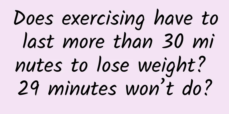 Does exercising have to last more than 30 minutes to lose weight? 29 minutes won’t do?
