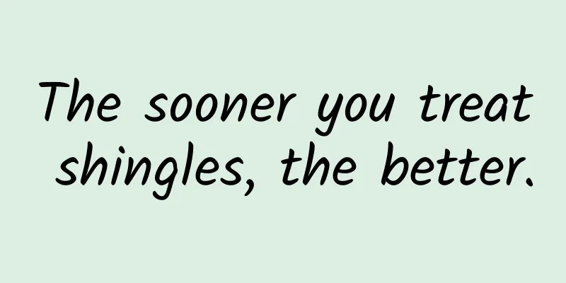 The sooner you treat shingles, the better.