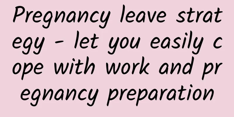 Pregnancy leave strategy - let you easily cope with work and pregnancy preparation
