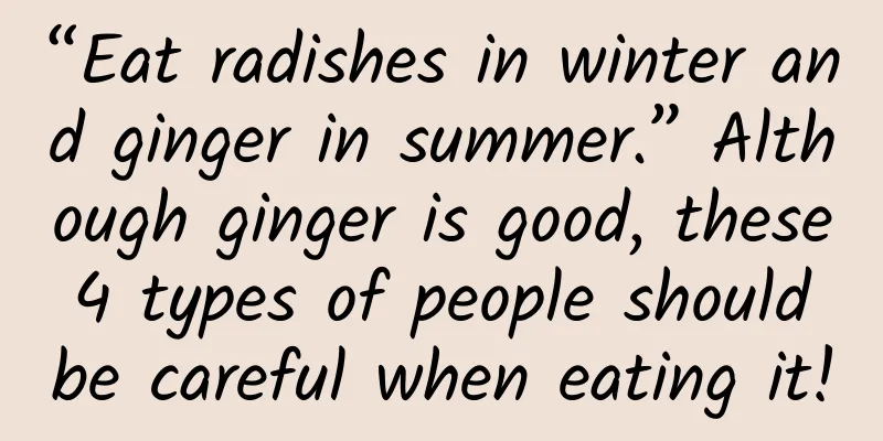 “Eat radishes in winter and ginger in summer.” Although ginger is good, these 4 types of people should be careful when eating it!