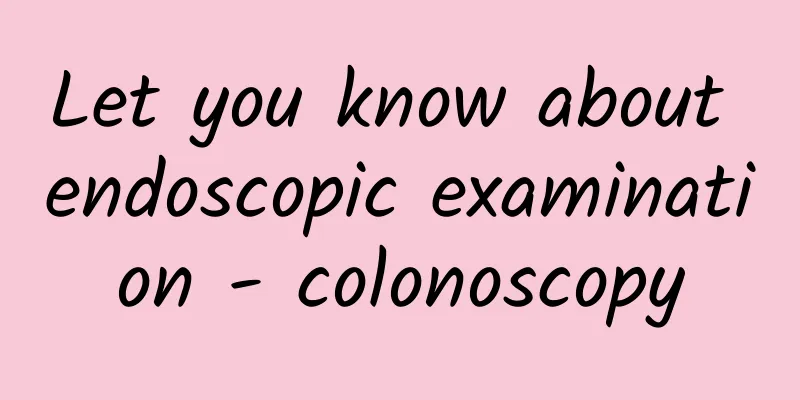 Let you know about endoscopic examination - colonoscopy