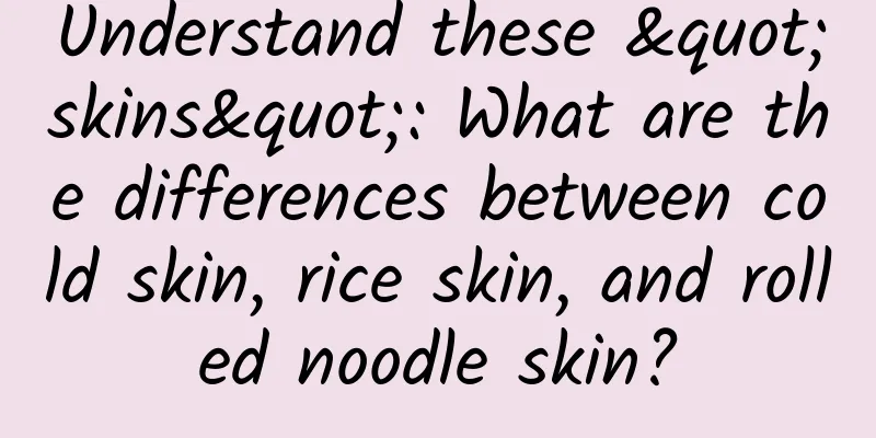 Understand these "skins": What are the differences between cold skin, rice skin, and rolled noodle skin?