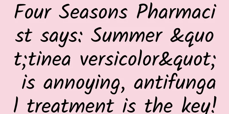 Four Seasons Pharmacist says: Summer "tinea versicolor" is annoying, antifungal treatment is the key!