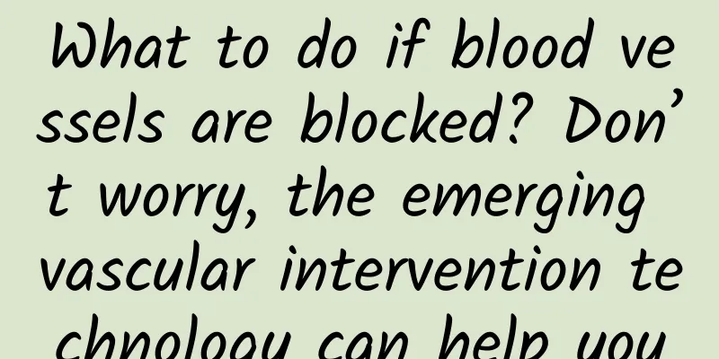 What to do if blood vessels are blocked? Don’t worry, the emerging vascular intervention technology can help you
