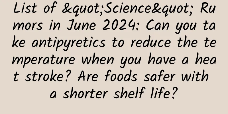 List of "Science" Rumors in June 2024: Can you take antipyretics to reduce the temperature when you have a heat stroke? Are foods safer with a shorter shelf life?