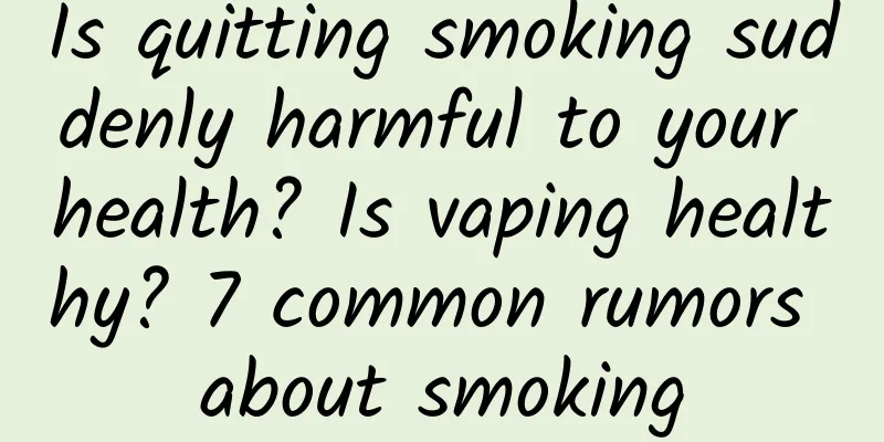 Is quitting smoking suddenly harmful to your health? Is vaping healthy? 7 common rumors about smoking