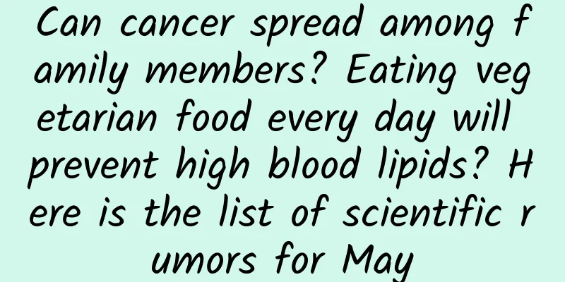 Can cancer spread among family members? Eating vegetarian food every day will prevent high blood lipids? Here is the list of scientific rumors for May