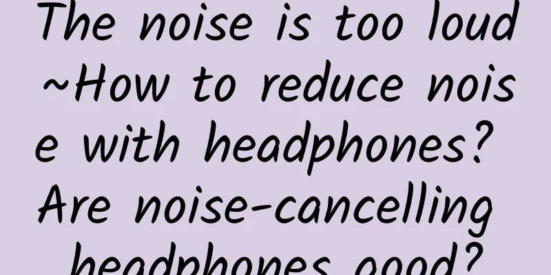 The noise is too loud~How to reduce noise with headphones? Are noise-cancelling headphones good?