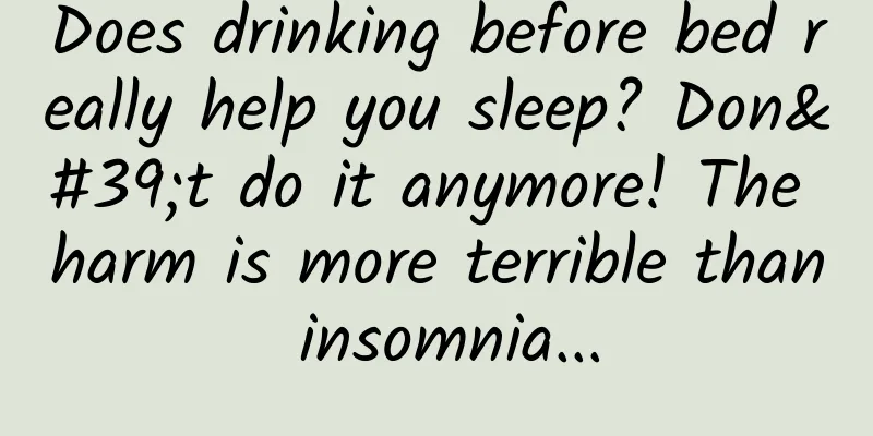Does drinking before bed really help you sleep? Don't do it anymore! The harm is more terrible than insomnia...