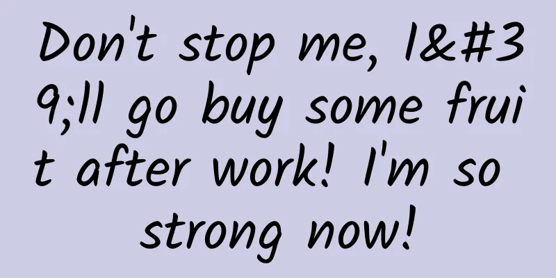 Don't stop me, I'll go buy some fruit after work! I'm so strong now!
