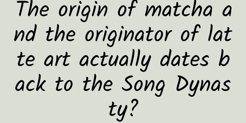 The origin of matcha and the originator of latte art actually dates back to the Song Dynasty?