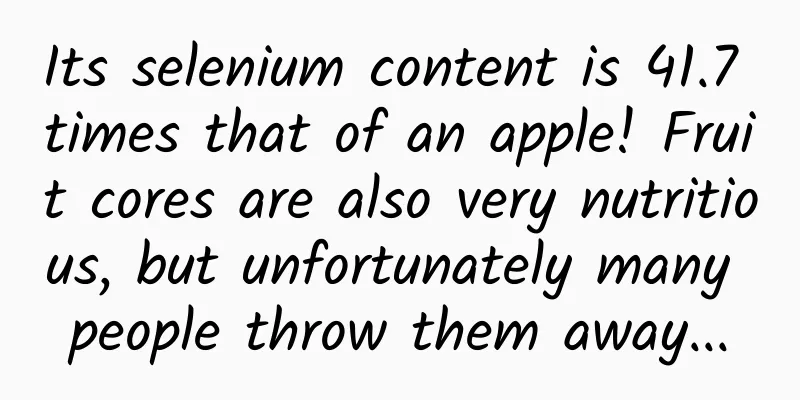 Its selenium content is 41.7 times that of an apple! Fruit cores are also very nutritious, but unfortunately many people throw them away...