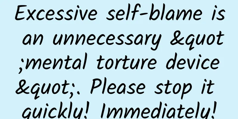 Excessive self-blame is an unnecessary "mental torture device". Please stop it quickly! Immediately!
