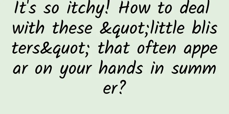 It's so itchy! How to deal with these "little blisters" that often appear on your hands in summer?