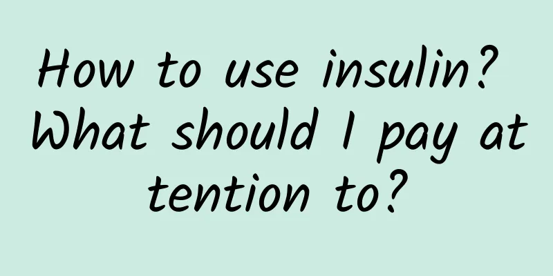 How to use insulin? What should I pay attention to?