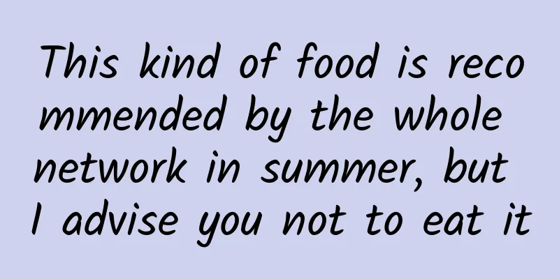 This kind of food is recommended by the whole network in summer, but I advise you not to eat it