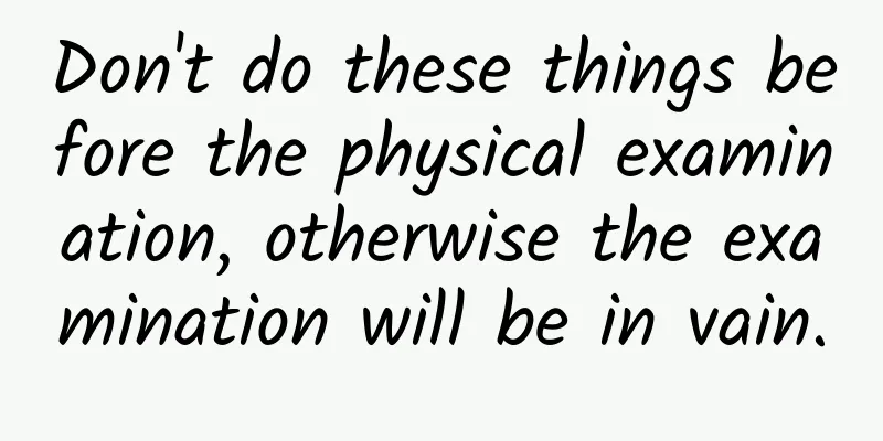 Don't do these things before the physical examination, otherwise the examination will be in vain.