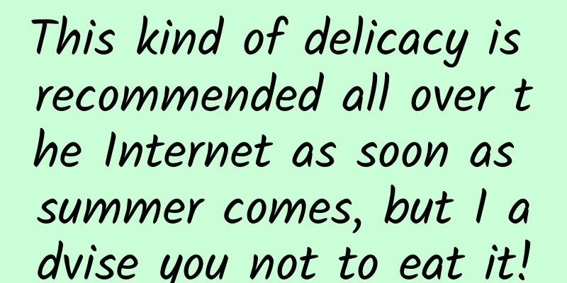 This kind of delicacy is recommended all over the Internet as soon as summer comes, but I advise you not to eat it!