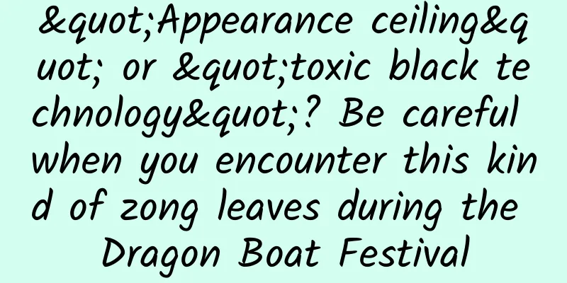 "Appearance ceiling" or "toxic black technology"? Be careful when you encounter this kind of zong leaves during the Dragon Boat Festival